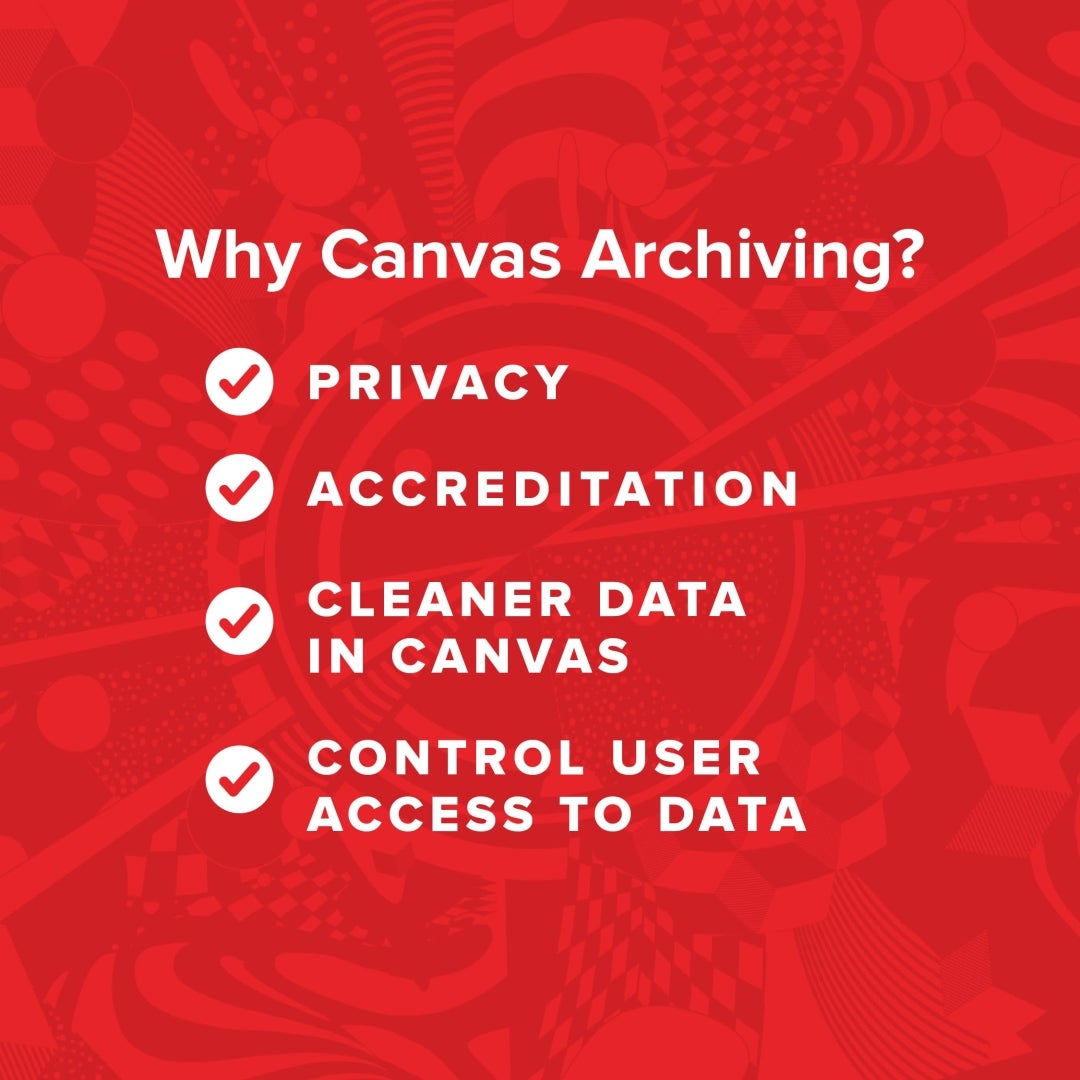 Why Canvas Archiving? PRIVACY ACCREDITATION CLEANER DATA IN CANVAS CONTROL USER ACCESS TO DATA