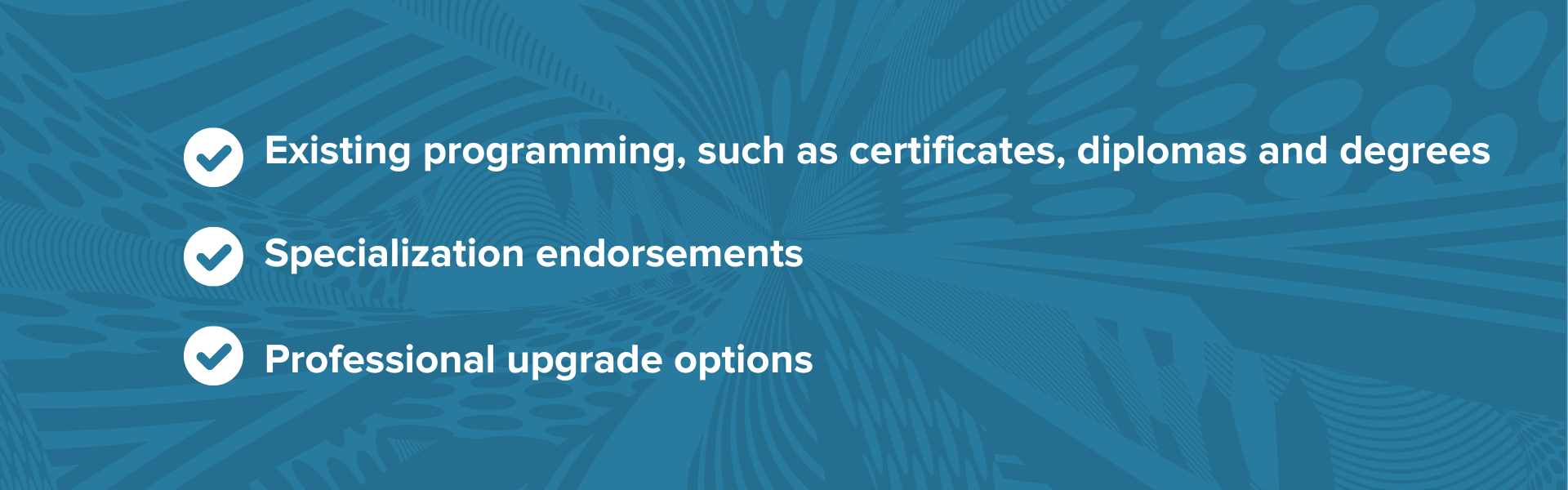 bullets: Existing programming, such as certificates, diplomas and degrees Specialization endorsements Professional upgrade options