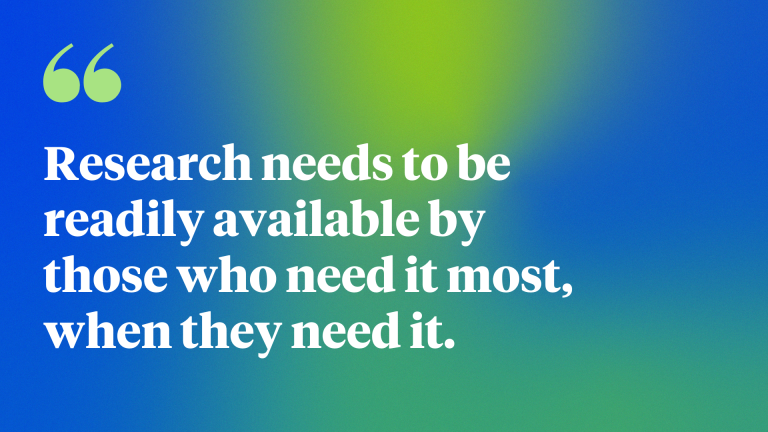 Research needs to be readily available by those who need it most, when they need it. 
